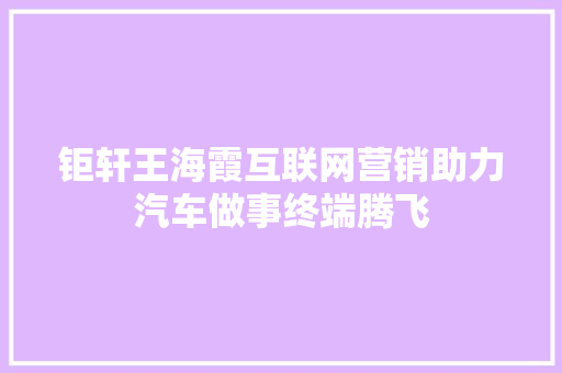 钜轩王海霞互联网营销助力汽车做事终端腾飞