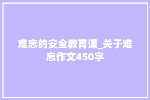 难忘的安全教育课_关于难忘作文450字