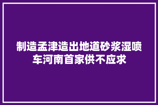 制造孟津造出地道砂浆湿喷车河南首家供不应求