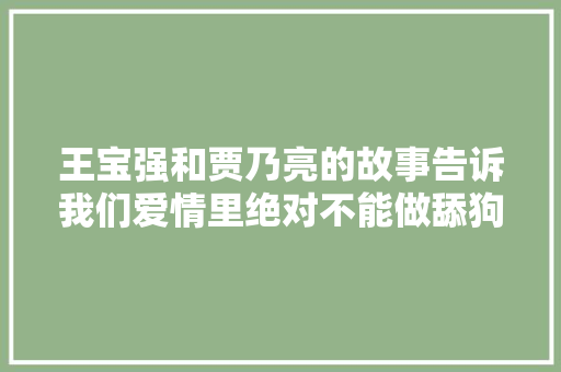 王宝强和贾乃亮的故事告诉我们爱情里绝对不能做舔狗