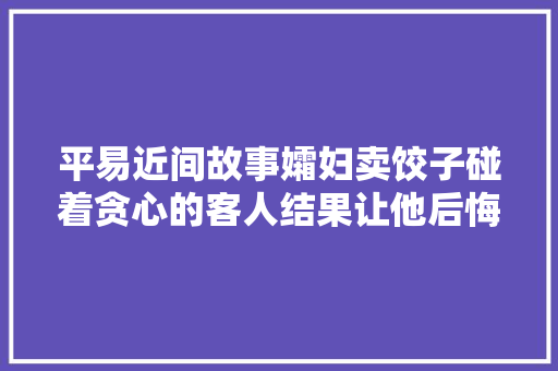 平易近间故事孀妇卖饺子碰着贪心的客人结果让他后悔不已