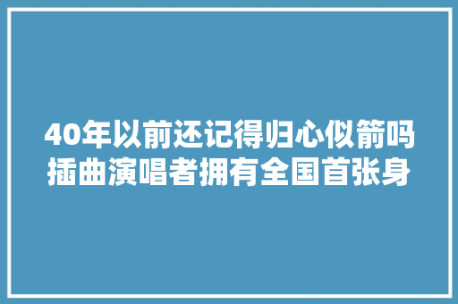 40年以前还记得归心似箭吗插曲演唱者拥有全国首张身份证