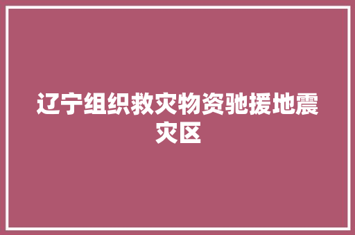 辽宁组织救灾物资驰援地震灾区