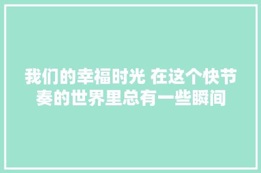 我们的幸福时光 在这个快节奏的世界里总有一些瞬间