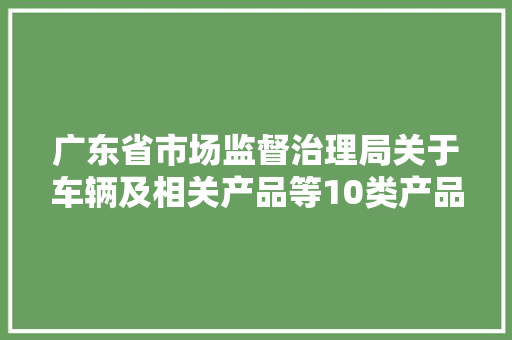 广东省市场监督治理局关于车辆及相关产品等10类产品质量监督抽查情况的通知布告