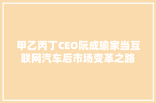 甲乙丙丁CEO阮成瑜家当互联网汽车后市场变革之路