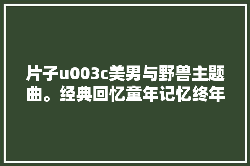 片子u003c美男与野兽主题曲。经典回忆童年记忆终年夜了才能听