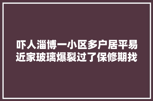 吓人淄博一小区多户居平易近家玻璃爆裂过了保修期找谁修
