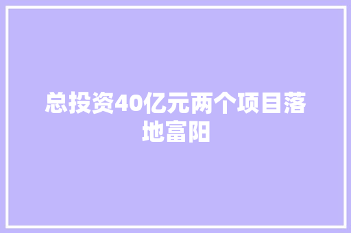 总投资40亿元两个项目落地富阳