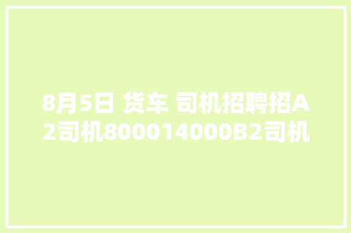 8月5日 货车 司机招聘招A2司机800014000B2司机7000