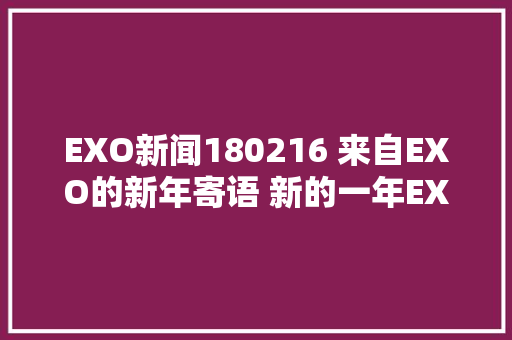 EXO新闻180216 来自EXO的新年寄语 新的一年EXOL要健康又幸福的哦