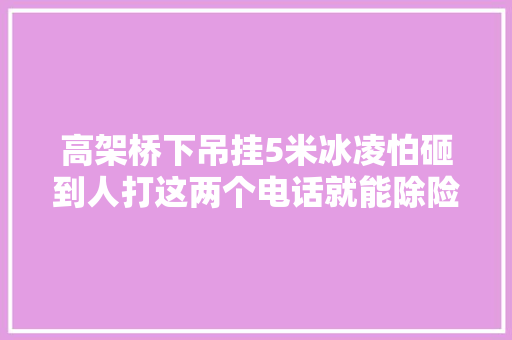 高架桥下吊挂5米冰凌怕砸到人打这两个电话就能除险