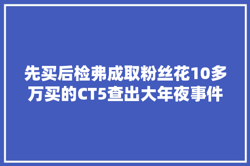 先买后检弗成取粉丝花10多万买的CT5查出大年夜事件只能自食苦果