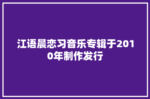 江语晨恋习音乐专辑于2010年制作发行