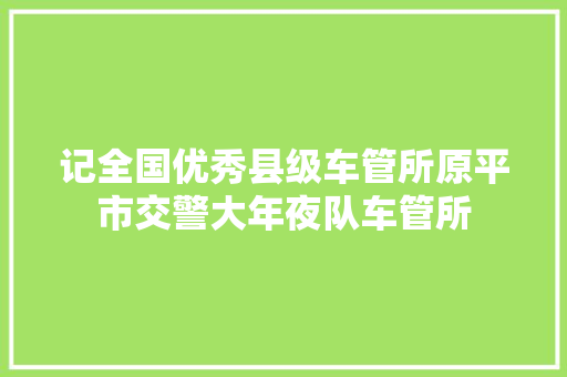 记全国优秀县级车管所原平市交警大年夜队车管所