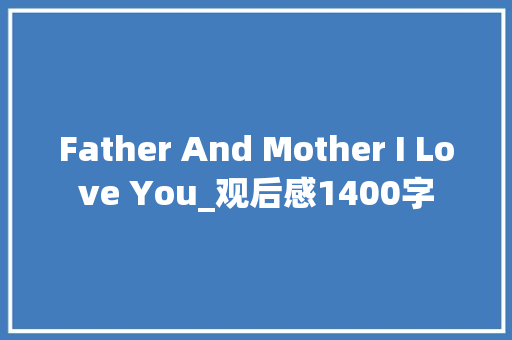 Father And Mother I Love You_观后感1400字