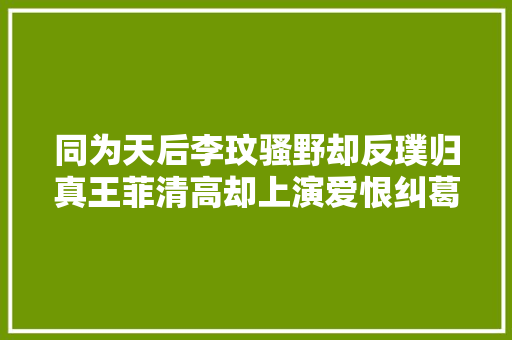 同为天后李玟骚野却反璞归真王菲清高却上演爱恨纠葛