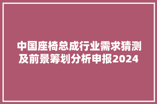 中国座椅总成行业需求猜测及前景筹划分析申报20242030年