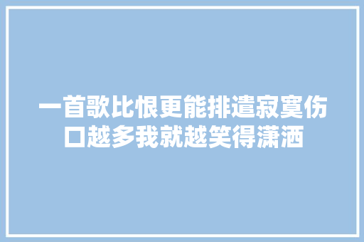 一首歌比恨更能排遣寂寞伤口越多我就越笑得潇洒