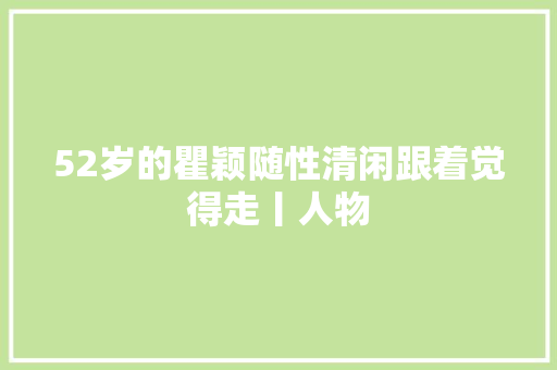 52岁的瞿颖随性清闲跟着觉得走丨人物