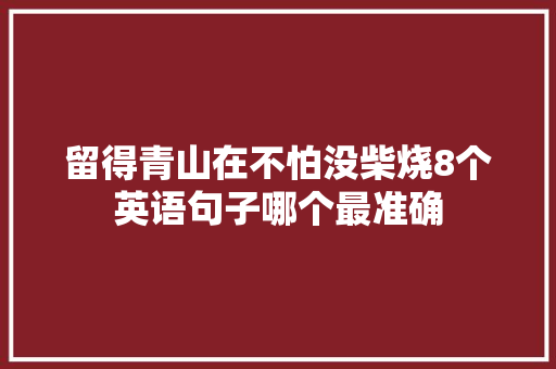 留得青山在不怕没柴烧8个英语句子哪个最准确