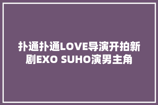 扑通扑通LOVE导演开拍新剧EXO SUHO演男主角