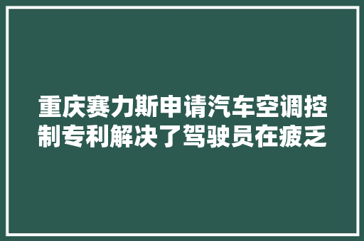 重庆赛力斯申请汽车空调控制专利解决了驾驶员在疲乏驾驶状态下不易缓解的问题