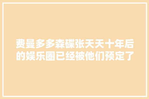 费曼多多森碟张天天十年后的娱乐圈已经被他们预定了