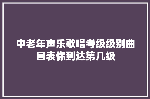 中老年声乐歌唱考级级别曲目表你到达第几级