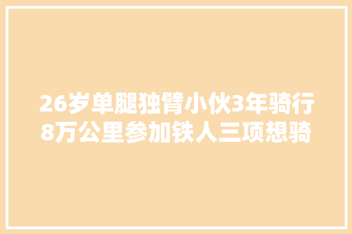 26岁单腿独臂小伙3年骑行8万公里参加铁人三项想骑遍全国