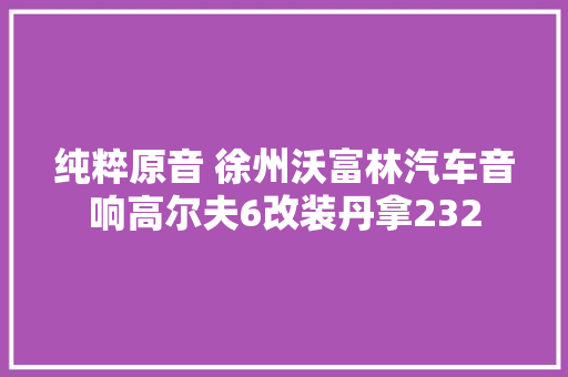 纯粹原音 徐州沃富林汽车音响高尔夫6改装丹拿232