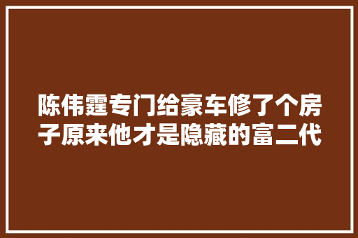 陈伟霆专门给豪车修了个房子原来他才是隐藏的富二代