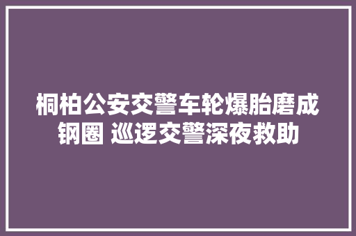 桐柏公安交警车轮爆胎磨成钢圈 巡逻交警深夜救助