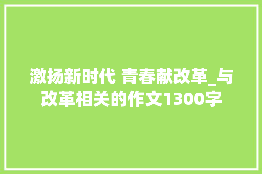 激扬新时代 青春献改革_与改革相关的作文1300字 知识百科