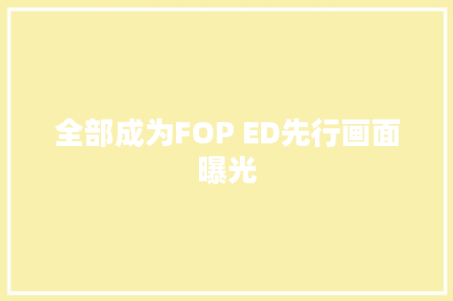 全部成为FOP ED先行画面曝光