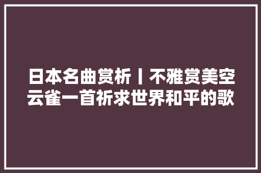 日本名曲赏析丨不雅赏美空云雀一首祈求世界和平的歌曲