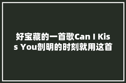 好宝藏的一首歌Can I Kiss You剖明的时刻就用这首歌