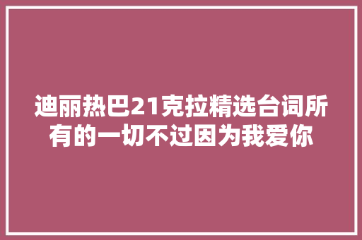 迪丽热巴21克拉精选台词所有的一切不过因为我爱你