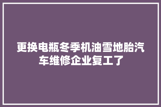 更换电瓶冬季机油雪地胎汽车维修企业复工了