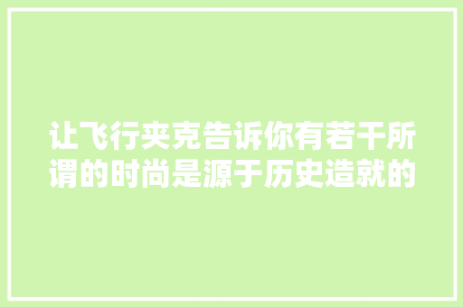 让飞行夹克告诉你有若干所谓的时尚是源于历史造就的经典