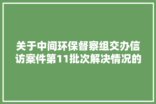 关于中间环保督察组交办信访案件第11批次解决情况的传递