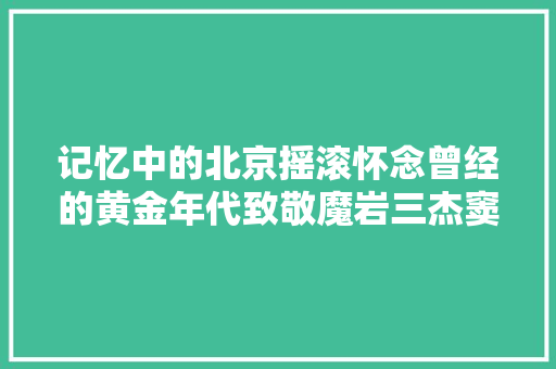 记忆中的北京摇滚怀念曾经的黄金年代致敬魔岩三杰窦唯