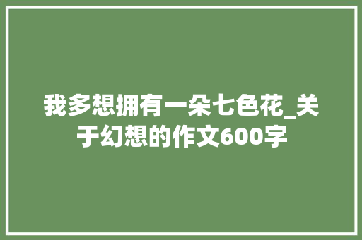 我多想拥有一朵七色花_关于幻想的作文600字