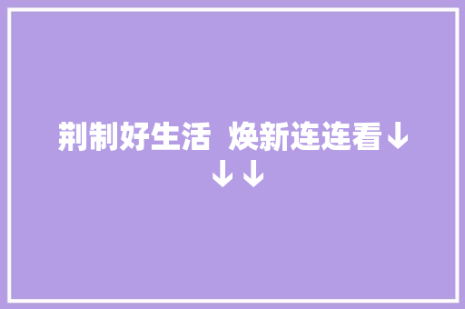 荆制好生活  焕新连连看↓↓↓