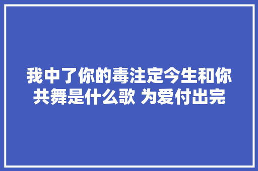 我中了你的毒注定今生和你共舞是什么歌 为爱付出完整歌词介绍