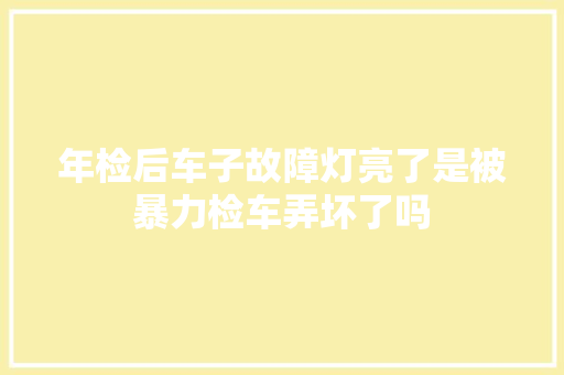 年检后车子故障灯亮了是被暴力检车弄坏了吗