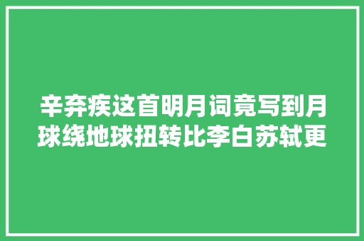 辛弃疾这首明月词竟写到月球绕地球扭转比李白苏轼更有想象力