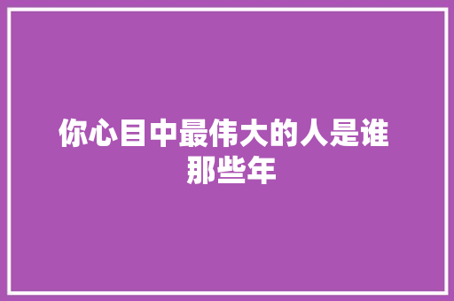 你心目中最伟大的人是谁  那些年