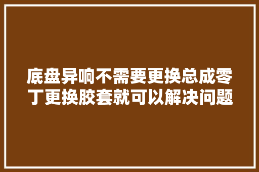 底盘异响不需要更换总成零丁更换胶套就可以解决问题同城热门