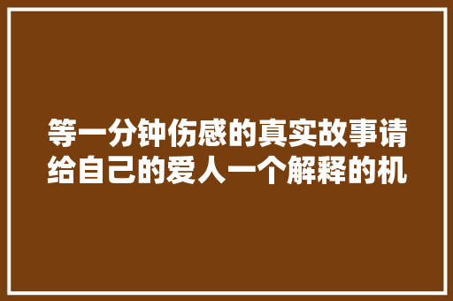 等一分钟伤感的真实故事请给自己的爱人一个解释的机会
